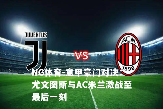 意甲豪门对决：尤文图斯与AC米兰激战至最后一刻