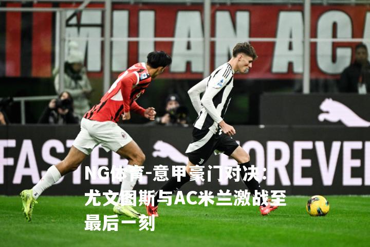 意甲豪门对决：尤文图斯与AC米兰激战至最后一刻