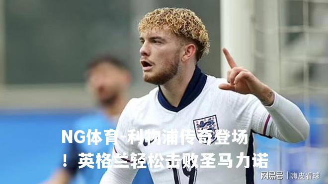 利物浦传奇登场！英格兰轻松击败圣马力诺