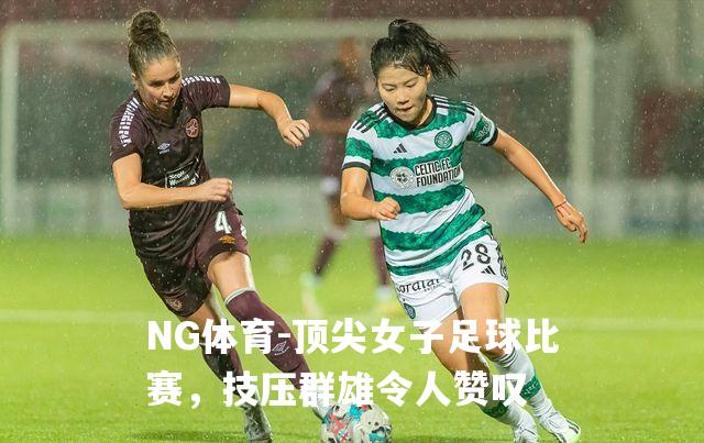 顶尖女子足球比赛，技压群雄令人赞叹