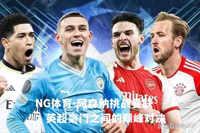 阿森纳挑战曼联：英超豪门之间的巅峰对决
