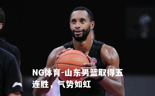 山东男篮取得五连胜，气势如虹