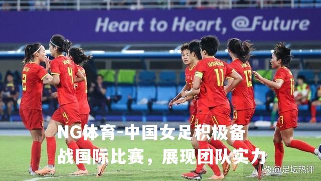 中国女足积极备战国际比赛，展现团队实力