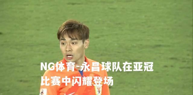 永昌球队在亚冠比赛中闪耀登场