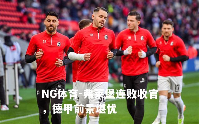 弗莱堡连败收官，德甲前景堪忧