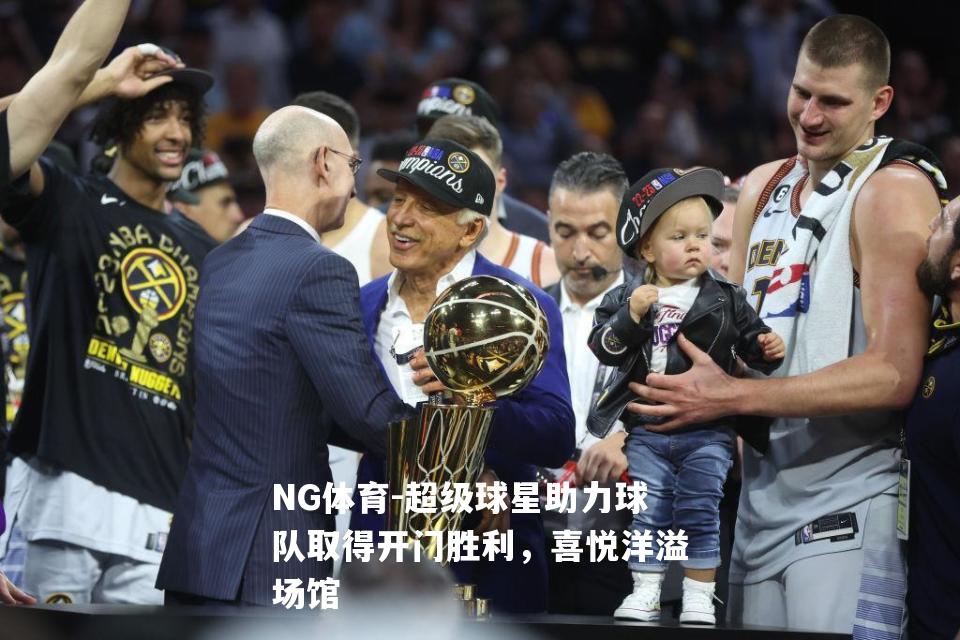 超级球星助力球队取得开门胜利，喜悦洋溢场馆
