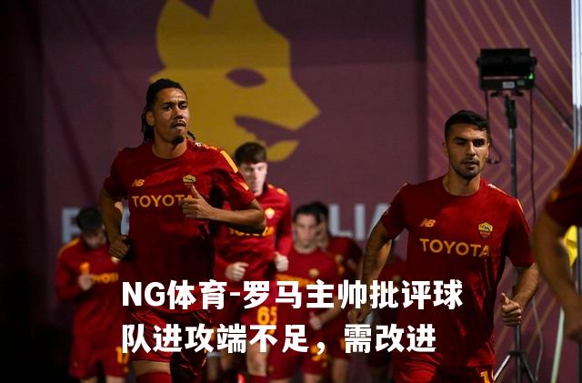 罗马主帅批评球队进攻端不足，需改进