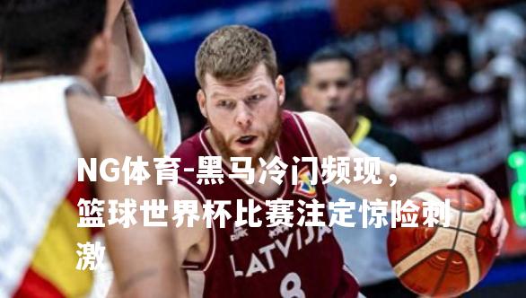 黑马冷门频现，篮球世界杯比赛注定惊险刺激