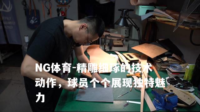 精雕细琢的技术动作，球员个个展现独特魅力