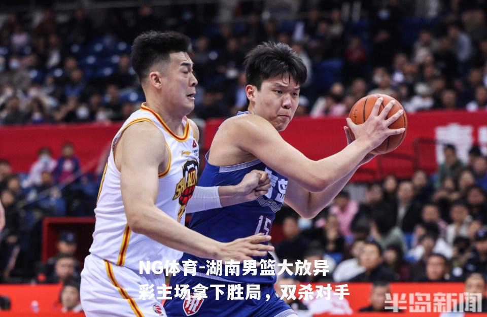 湖南男篮大放异彩主场拿下胜局，双杀对手