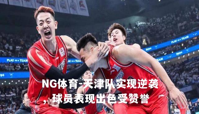 天津队实现逆袭，球员表现出色受赞誉