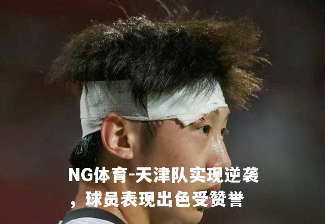 天津队实现逆袭，球员表现出色受赞誉