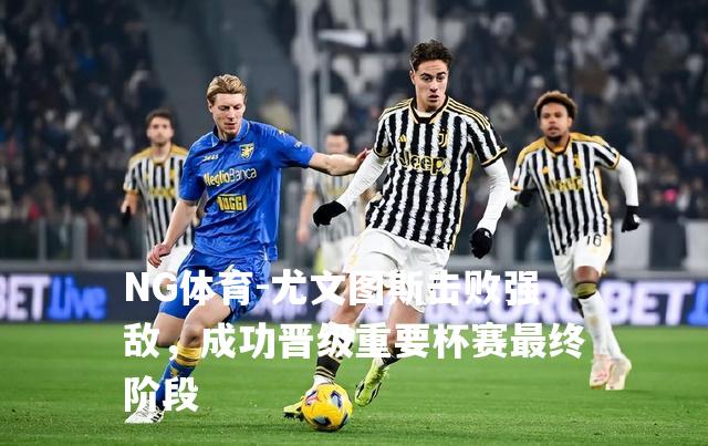 尤文图斯击败强敌，成功晋级重要杯赛最终阶段