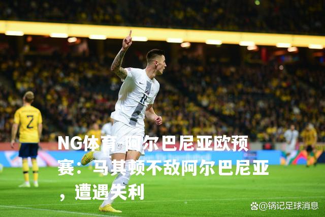阿尔巴尼亚欧预赛：马其顿不敌阿尔巴尼亚，遭遇失利