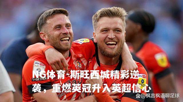 斯旺西城精彩逆袭，重燃英冠升入英超信心