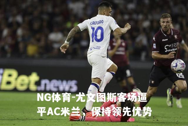 尤文图斯客场逼平AC米兰，保持领先优势
