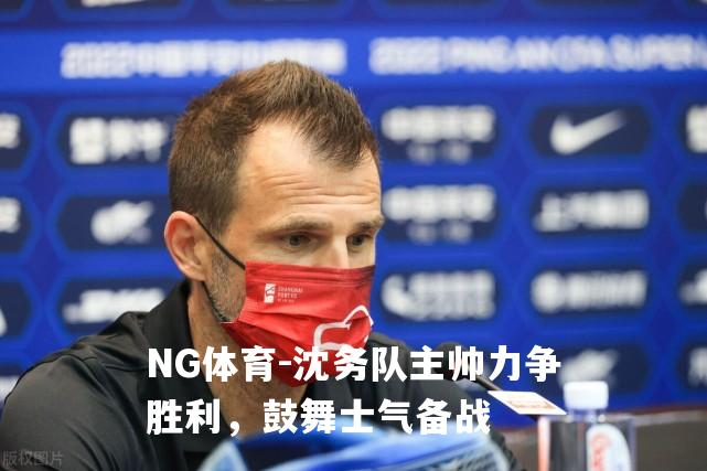 沈务队主帅力争胜利，鼓舞士气备战