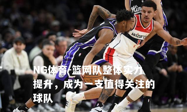 篮网队整体实力提升，成为一支值得关注的球队