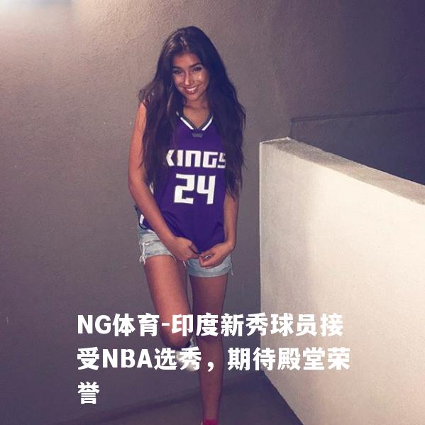 印度新秀球员接受NBA选秀，期待殿堂荣誉
